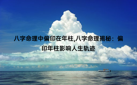 八字命理中偏印在年柱,八字命理揭秘：偏印年柱影响人生轨迹