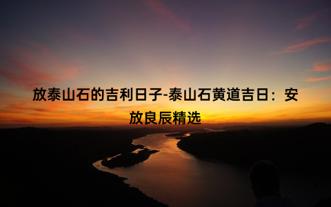 放泰山石的吉利日子-泰山石黄道吉日：安放良辰精选