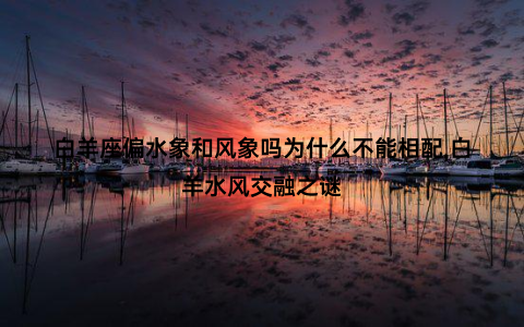 白羊座偏水象和风象吗为什么不能相配,白羊水风交融之谜