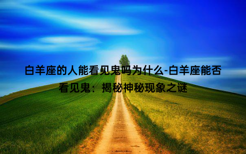 白羊座的人能看见鬼吗为什么-白羊座能否看见鬼：揭秘神秘现象之谜