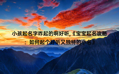 小孩起名字咋起的啊好听,《宝宝起名攻略：如何起个好听又独特的小名》