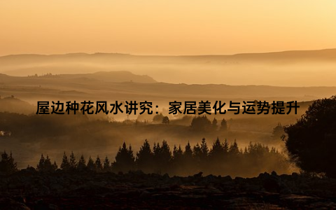 屋边种花风水讲究：家居美化与运势提升