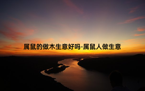 属鼠的做木生意好吗-属鼠人做生意