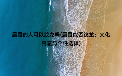 属鼠的人可以纹龙吗(属鼠能否纹龙：文化寓意与个性选择)