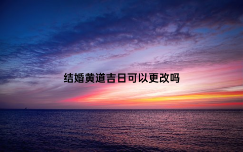 结婚黄道吉日可以更改吗