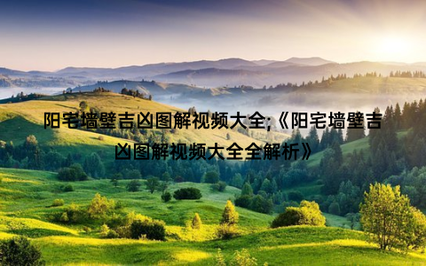 阳宅墙壁吉凶图解视频大全;《阳宅墙壁吉凶图解视频大全全解析》
