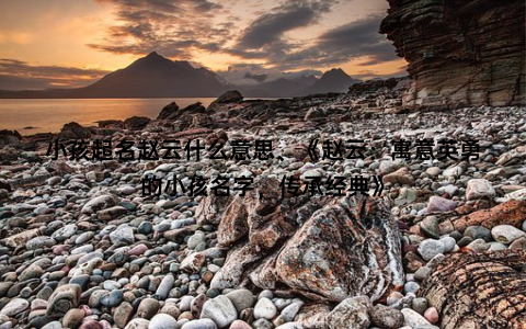 小孩起名赵云什么意思、《赵云：寓意英勇的小孩名字，传承经典》