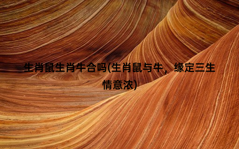 生肖鼠生肖牛合吗(生肖鼠与牛，缘定三生情意浓)