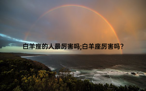 白羊座的人最厉害吗;白羊座厉害吗？