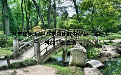 八字印比太旺-八字印比旺的女命：命运多舛的平衡之道