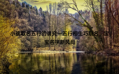 小孩取名五行的讲究—五行相生巧取名，宝宝名字新风尚