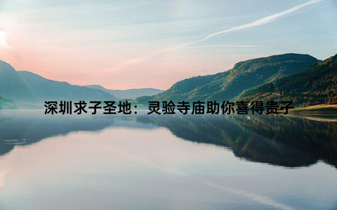 深圳求子圣地：灵验寺庙助你喜得贵子