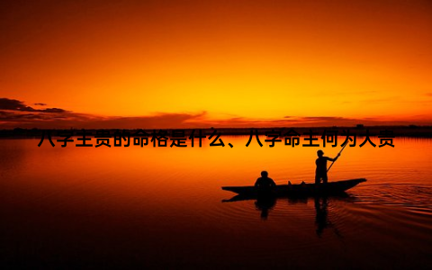 八字主贵的命格是什么、八字命主何为大贵