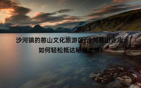 沙河镇的憨山文化旅游区(沙河憨山寺庙：如何轻松抵达秘境之旅)