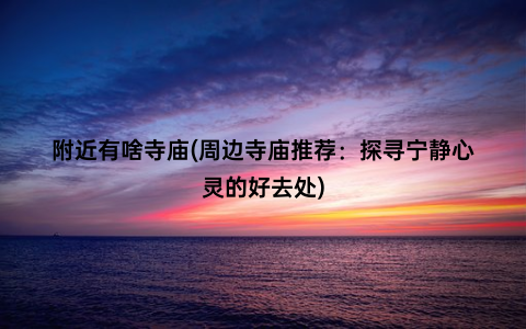 附近有啥寺庙(周边寺庙推荐：探寻宁静心灵的好去处)