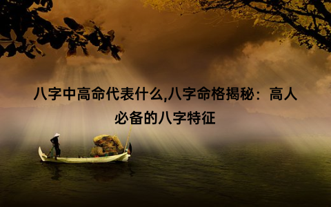 八字中高命代表什么,八字命格揭秘：高人必备的八字特征