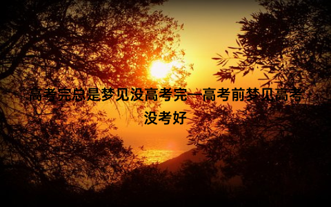 高考完总是梦见没高考完—高考前梦见高考没考好