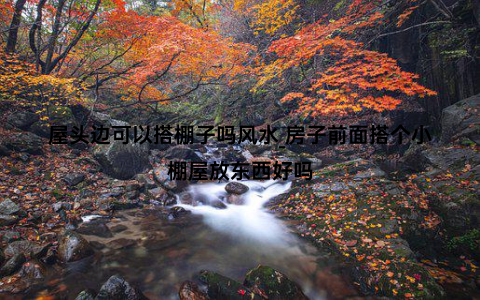 屋头边可以搭棚子吗风水_房子前面搭个小棚屋放东西好吗