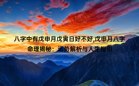 八字中有戊申月戊寅日好不好,戊申月八字命理揭秘：运势解析与人生指引