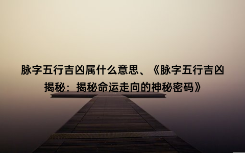 脉字五行吉凶属什么意思、《脉字五行吉凶揭秘：揭秘命运走向的神秘密码》