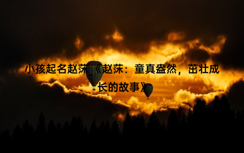小孩起名赵莯_《赵莯：童真盎然，茁壮成长的故事》