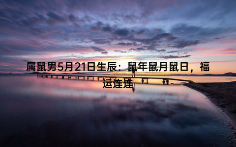 属鼠男5月21日生辰：鼠年鼠月鼠日，福运连连