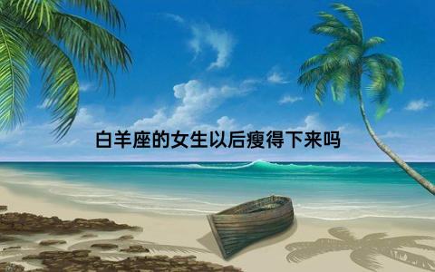 白羊座的女生以后瘦得下来吗