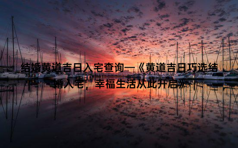 结婚黄道吉日入宅查询—《黄道吉日巧选结婚入宅，幸福生活从此开启》