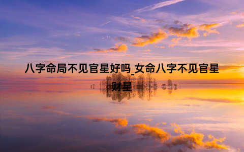 八字命局不见官星好吗_女命八字不见官星财星