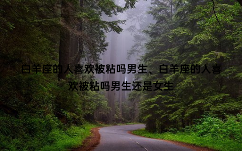 白羊座的人喜欢被粘吗男生、白羊座的人喜欢被粘吗男生还是女生