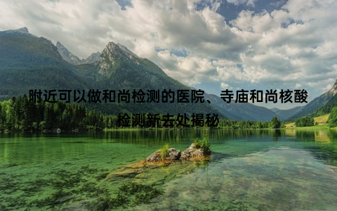 附近可以做和尚检测的医院、寺庙和尚核酸检测新去处揭秘