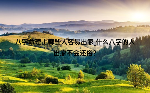 八字命理上哪些人容易出家_什么八字的人出家不会还俗？
