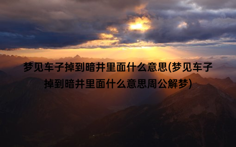 梦见车子掉到暗井里面什么意思(梦见车子掉到暗井里面什么意思周公解梦)