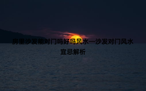 房里沙发能对门吗好吗风水—沙发对门风水宜忌解析