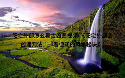 阳宅外部怎么看吉凶图视频(《阳宅外部吉凶速判法：一看便知的风水秘诀》)