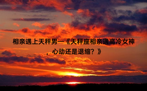 相亲遇上天秤男—《天秤座相亲遇高冷女神，心动还是退缩？》