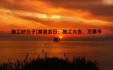 施工好日子(黄道吉日：施工大吉，万事亨通)
