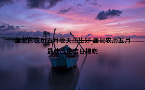 属鼠的农历五月哪天出生好_属鼠农历五月最佳出生吉日揭晓