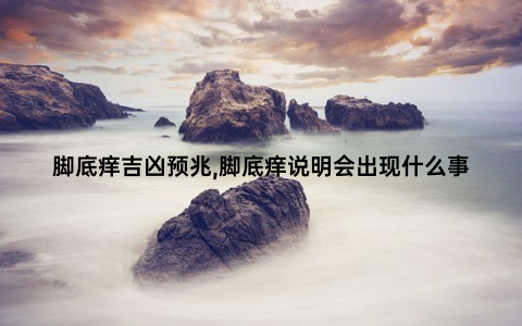 脚底痒吉凶预兆,脚底痒说明会出现什么事