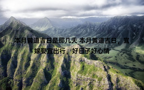本月黄道吉日是那几天_本月黄道吉日，宜嫁娶宜出行，好日子好心情