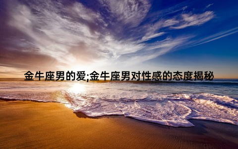 金牛座男的爱;金牛座男对性感的态度揭秘