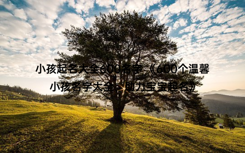 小孩起名大全600名字_《600个温馨小孩名字大全，助力宝宝起名》
