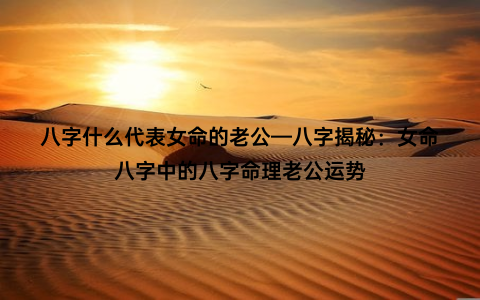 八字什么代表女命的老公—八字揭秘：女命八字中的八字命理老公运势