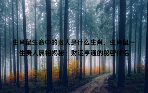 生肖鼠生命中的贵人是什么生肖、生肖鼠一生贵人属相揭秘：财运亨通的秘密伴侣
