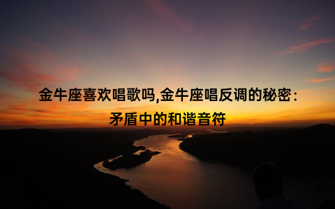 金牛座喜欢唱歌吗,金牛座唱反调的秘密：矛盾中的和谐音符