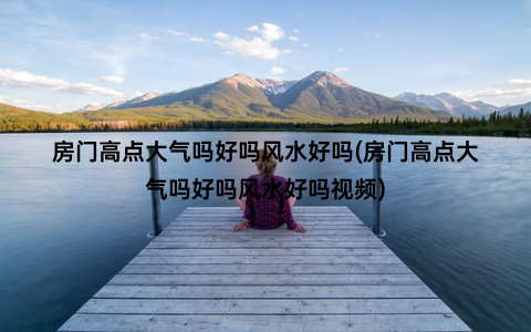 房门高点大气吗好吗风水好吗(房门高点大气吗好吗风水好吗视频)