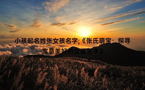 小孩起名姓张女孩名字;《张氏萌宝：探寻寓意美好的女孩名字》