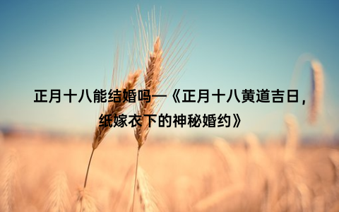 正月十八能结婚吗—《正月十八黄道吉日，纸嫁衣下的神秘婚约》