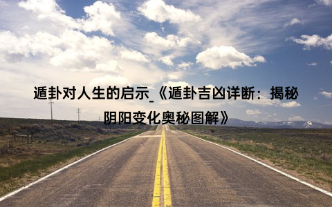 遁卦对人生的启示_《遁卦吉凶详断：揭秘阴阳变化奥秘图解》