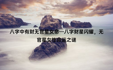 八字中有财无官星女命—八字财星闪耀，无官星女性命运之谜